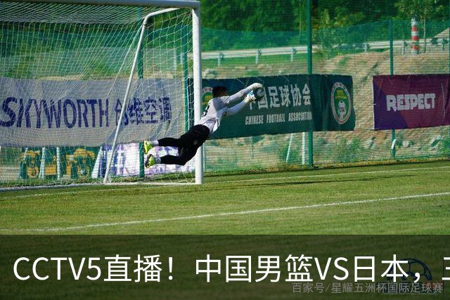 CCTV5直播！中国男篮VS日本，三将确定不打，胡明轩担大梁，郭士强下军令状